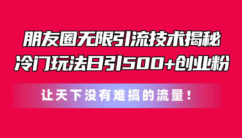 朋友圈无限引流技术揭秘，一个冷门玩法日引500+创业粉，让天下没有难搞的流量-创业项目网