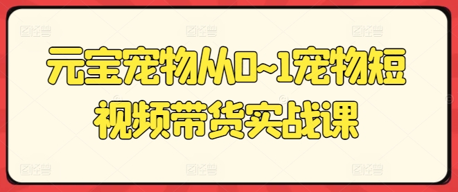 元宝宠物从0~1宠物短视频带货实战课-创业项目网