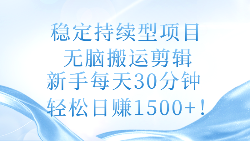 稳定持续型项目，无脑搬运剪辑，新手每天30分钟，轻松日赚1500+-创业项目网