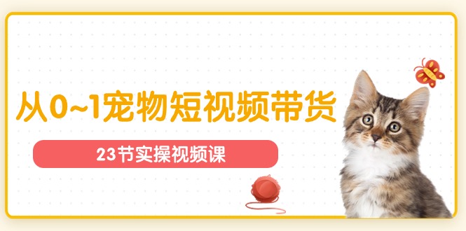 宠物行业从0~1宠物短视频带货实操课（23节课）-创业项目网