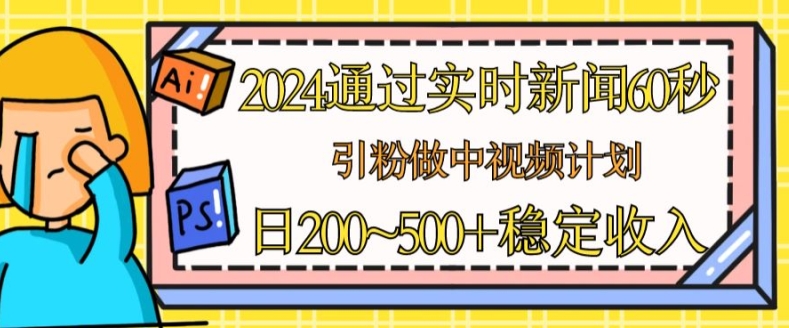 2024通过实时新闻60秒，引粉做中视频计划或者流量主，日几张稳定收入-创业项目网