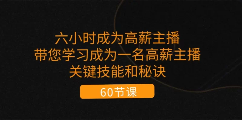 六小时成为-高薪主播:带您学习成为一名高薪主播的关键技能和秘诀(62节)-创业项目网