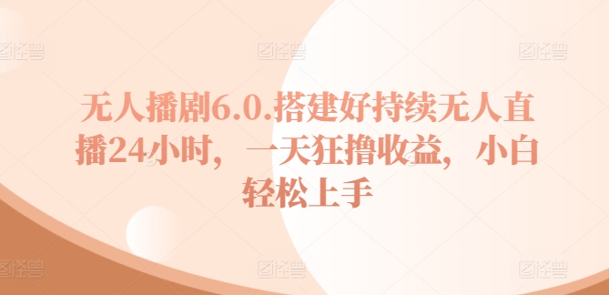 无人播剧6.0，搭建好持续无人直播24小时，一天狂撸收益，小白轻松上手-创业项目网
