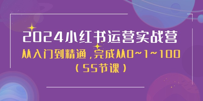 2024小红书运营实战营，从入门到精通，完成从0~1~100（50节课）-创业项目网