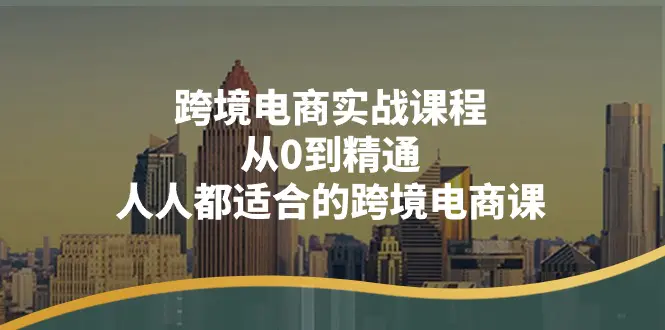 跨境电商实战课程：从0到精通，人人都适合的跨境电商课（14节课）-创业项目网