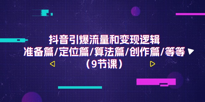 抖音引爆流量和变现逻辑，准备篇/定位篇/算法篇/创作篇/等等（9节课）-创业项目网