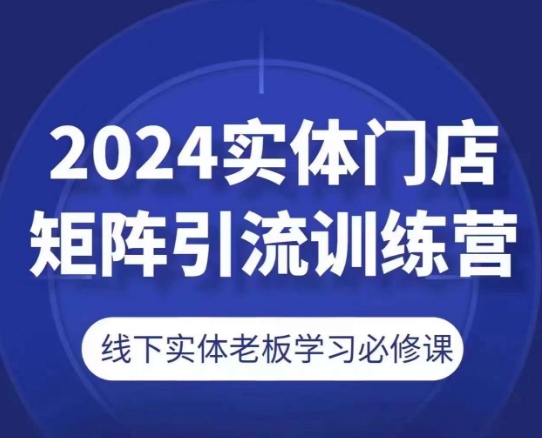 2024实体门店矩阵引流训练营，线下实体老板学习必修课-创业项目网