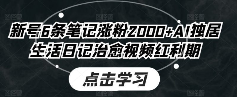 新号6条笔记涨粉2000+,AI独居生活日记治愈视频红利期-创业项目网