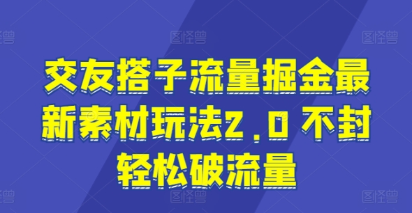交友搭子流量掘金最新素材玩法2.0 不封轻松破流量-创业项目网