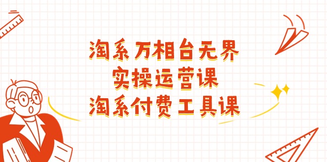 淘系-万相台无界实操运营课：淘系 付费工具课（40节课）-创业项目网