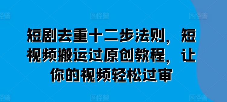 短剧去重十二步法则，短视频搬运过原创教程，让你的视频轻松过审-创业项目网
