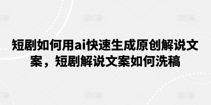 短剧如何用ai快速生成原创解说文案，短剧解说文案如何洗稿-创业项目网