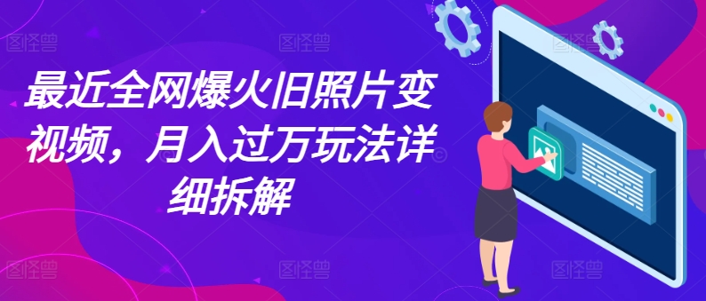 最近全网爆火旧照片变视频，月入过万玩法详细拆解-创业项目网