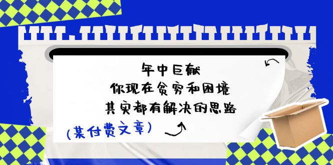 某付费文：年中巨献-你现在贫穷和困境，其实都有解决的思路 (进来抄作业)-创业项目网