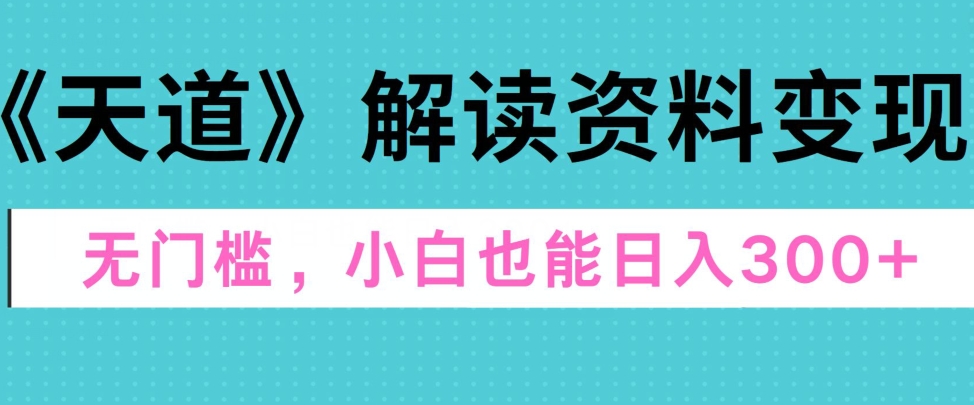 天道解读资料变现，无门槛，小白也能快速上手，稳定日入300+-创业项目网