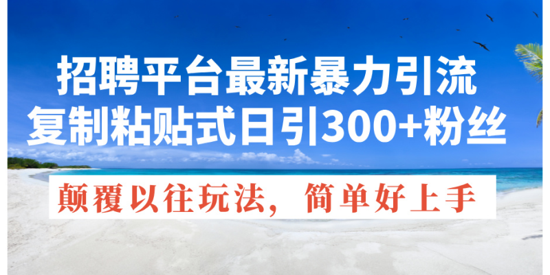 招聘平台最新暴力引流，复制粘贴式日引300+粉丝，颠覆以往垃圾玩法，简单好上手-创业项目网