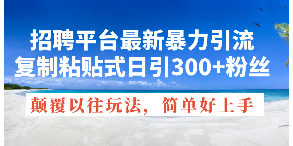 招聘平台最新暴力引流，复制粘贴式日引300+粉丝，颠覆以往垃圾玩法，简单好上手-创业项目网