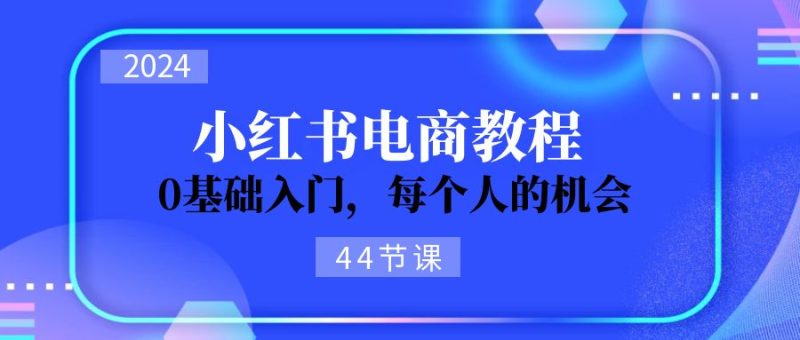 2024从0-1学习小红书电商,0基础入门,每个人的机会(44节)-创业项目网
