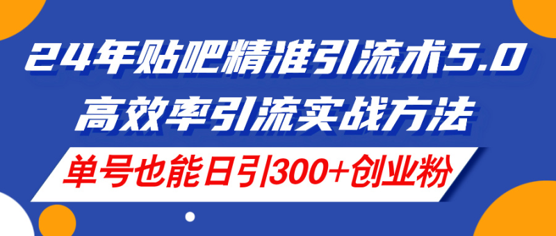 2024年贴吧精准引流术5.0,高效率引流实战方法,单号也能日引300+创业粉-创业项目网
