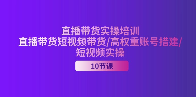 2024直播带货实操培训，直播带货短视频带货/高权重账号措建/短视频实操-创业项目网