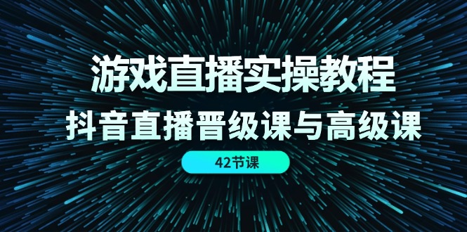 游戏直播实操教程，抖音直播晋级课与高级课（42节）-创业项目网