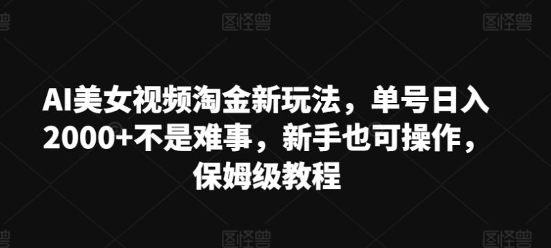 AI美女视频淘金新玩法,单号日入2000+不是难事,新手也可操作,保姆级教程-创业项目网