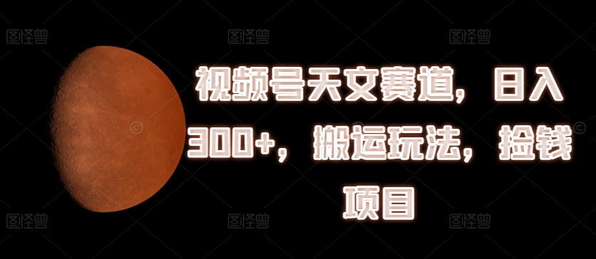 视频号天文赛道，日入300+，搬运玩法，捡钱项目-创业项目网