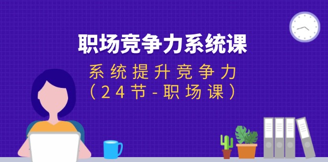 职场竞争力系统课：系统提升竞争力（24节-职场课）-创业项目网