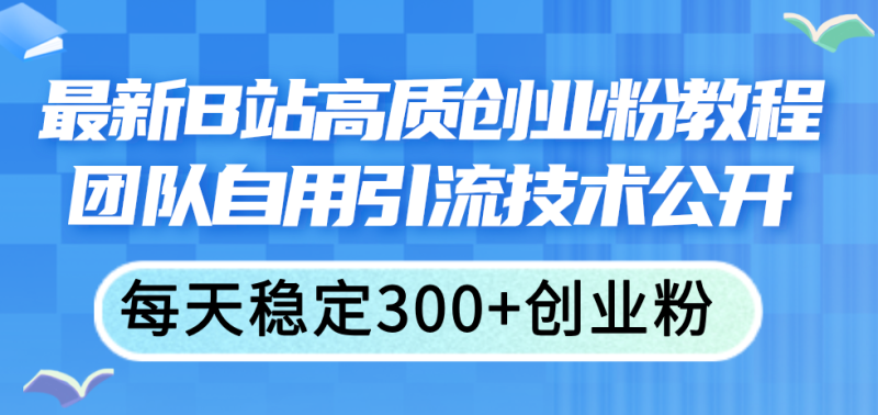 最新B站高质创业粉教程,团队自用引流技术公开,每天稳定300+创业粉-创业项目网