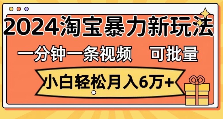 一分钟一条视频，小白轻松月入过万，2024淘宝暴力新玩法，可批量放大收益-创业项目网
