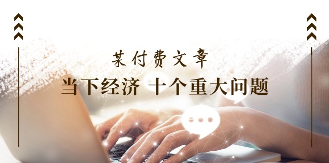 某付费文章《当下经济 十个重大问题》覆盖了大家关心的全部经济类话题-创业项目网