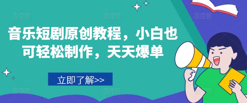 音乐短剧原创教程，小白也可轻松制作，天天爆单-创业项目网
