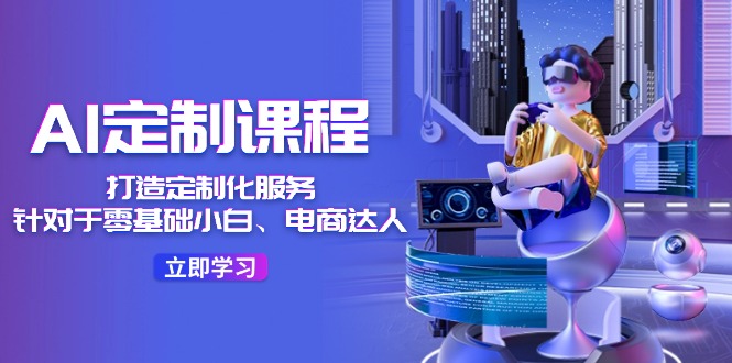 AI定制课程，打造 定制化服务（针对于零基础小白、电商达人）36节课-创业项目网