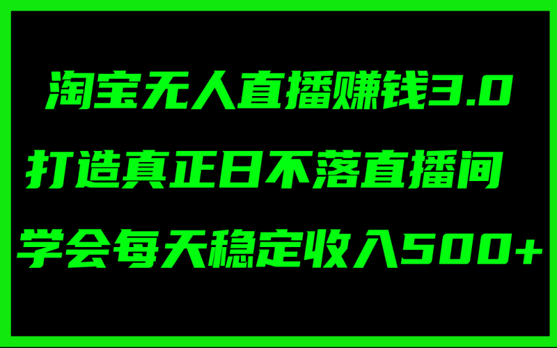 淘宝无人直播赚钱3.0,打造真正日不落直播间 ,学会每天稳定收入500+-创业项目网