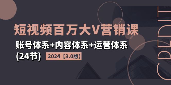 2024短视频·百万大V营销课【3.0版】账号体系+内容体系+运营体系(24节)-创业项目网