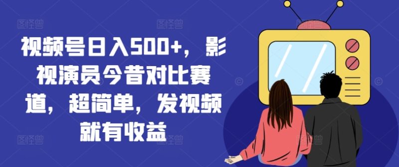 视频号日入500+,影视演员今昔对比赛道,超简单,发视频就有收益-创业项目网