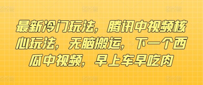 最新冷门玩法,腾讯中视频核心玩法,无脑搬运,下一个西瓜中视频,早上车早吃肉-创业项目网