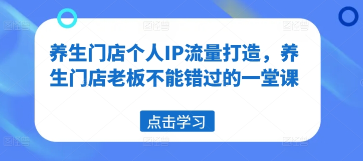 养生门店个人IP流量打造，养生门店老板不能错过的一堂课-创业项目网