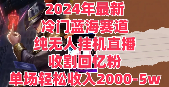 2024年最新冷门蓝海赛道，纯无人挂JI直播，收割回忆粉，单场收入轻松2000-5w+-创业项目网