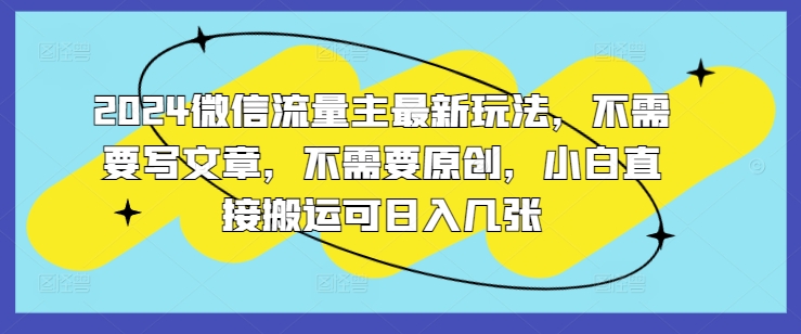 2024微信流量主最新玩法，不需要写文章，不需要原创，小白直接搬运可日入几张-创业项目网