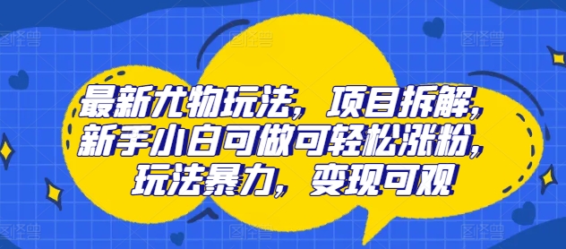 最新尤物玩法，项目拆解，新手小白可做可轻松涨粉，玩法暴力，变现可观-创业项目网