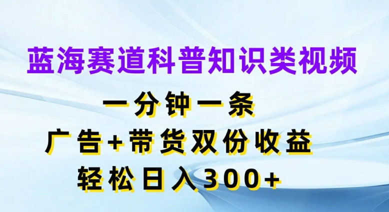 蓝海赛道科普知识类视频，一分钟一条，广告+带货双份收益，轻松日入300+-创业项目网