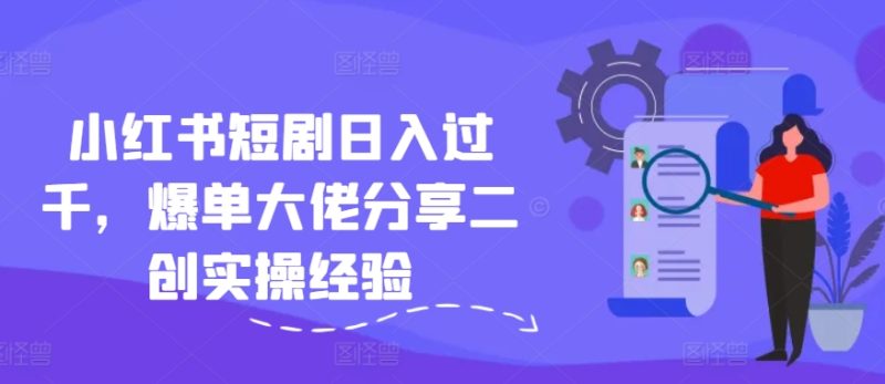 小红书短剧日入过千,爆单大佬分享二创实操经验-创业项目网