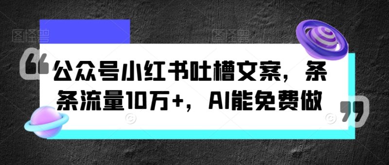 公众号小红书吐槽文案,条条流量10万+,AI能免费做-创业项目网