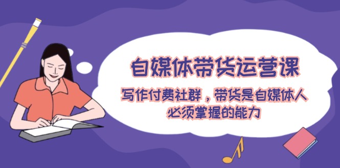 自媒体带货运营课：写作付费社群，带货是自媒体人必须掌握的能力-创业项目网