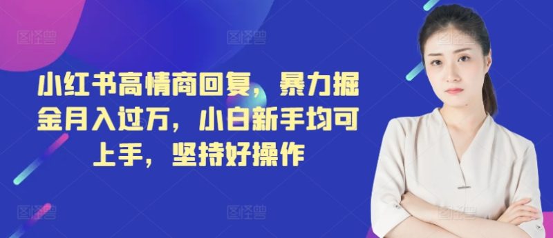 小红书高情商回复,暴力掘金月入过万,小白新手均可上手,坚持好操作-创业项目网