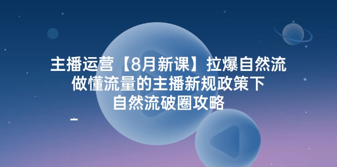 主播运营【8月新课】拉爆自然流，做懂流量的主播新规政策下，自然流破圈攻略-创业项目网