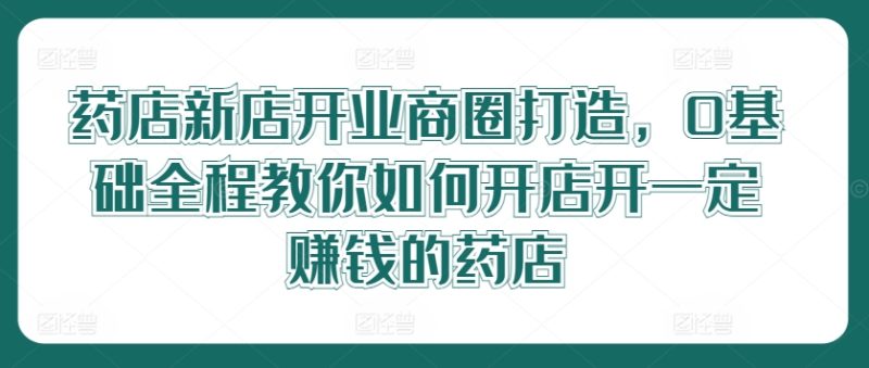 药店新店开业商圈打造,0基础全程教你如何开店开一定赚钱的药店-创业项目网