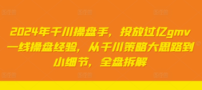 2024年千川操盘手，投放过亿gmv一线操盘经验，从千川策略大思路到小细节，全盘拆解-创业项目网