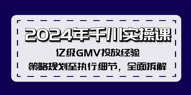 2024年千川实操课，亿级GMV投放经验，策略规划至执行细节，全面拆解-创业项目网